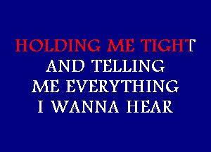 AND TELLING
ME EVERYTHING
I WANNA HEAR