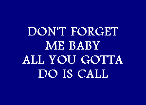 DON'T FORGET
ME BABY
ALL YOU GOTTA
DO 18 CALL