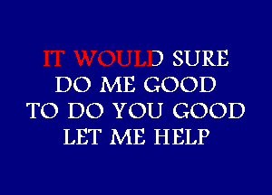 3 SURE
DO ME GOOD
TO DO YOU GOOD
LET ME HELP