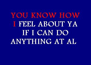 FEEL ABOUT YA
IF I CAN DO
ANYTHING AT AL