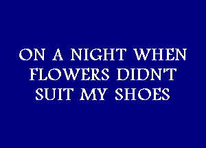 ON A NIGHT WHEN
FLOWERS DIDN'T
SUIT MY SHOES