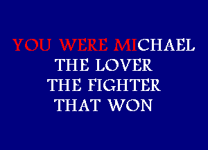 CHAEL
THE LOVER

THE FIGHTER
THAT WON