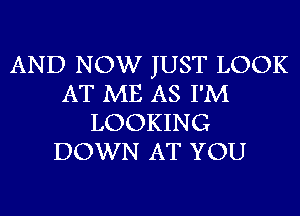 AND NOW JUST LOOK
AT ME AS I'M
LOOKING
DOWN AT YOU