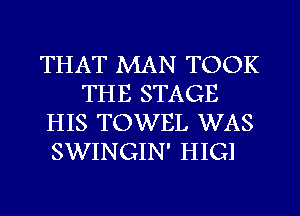 THAT MAN TOOK
THE STAGE
HIS TOWEL WAS
SWINGIN' HIGl