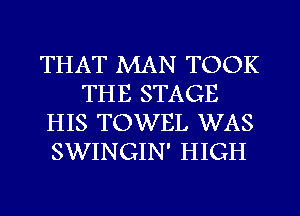 THAT MAN TOOK
THE STAGE
HIS TOWEL WAS
SWINGIN' HIGH