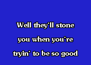 Well they'll stone

you when you're

tryin' to be so good