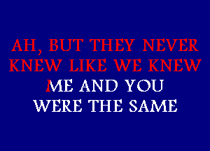 VIE AN D YOU
WERE THE SAME