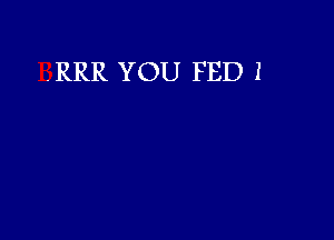 .RRR YOU FED 1