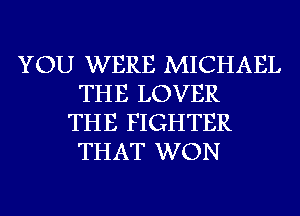 YOU WERE MICHAEL
THE LOVER
THE FIGHTER
THAT WON