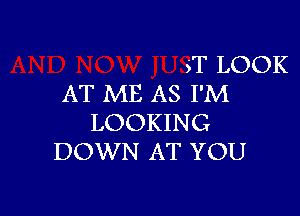 5T LOOK
AT ME AS I'M

LOOKING
DOWN AT YOU