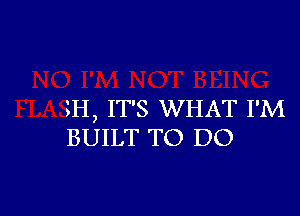 m, IT'S WHAT I'M
BUILT TO DO