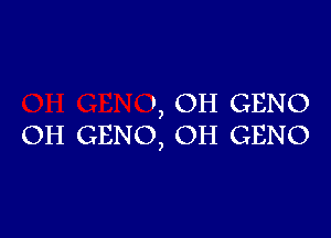 t, OH GENO

OH GENO, OH GENO