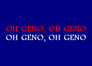 OH GENO, OH GENO