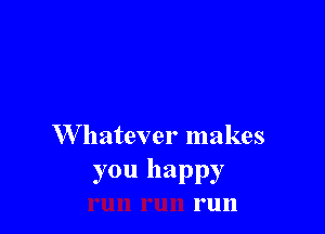 W hatever makes

you happy
run