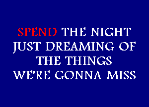 THE NIGHT

JUST DREAMING OF
THE THINGS

WE'RE GONNA MISS