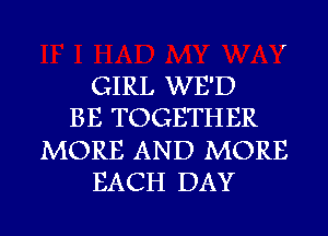 GIRL WE'D
BE TOGETHER
MORE AND MORE
EACH DAY