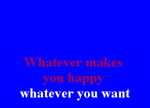 whatever you want