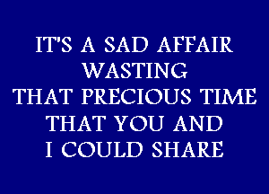 IT'S A SAD AFFAIR
WASTING
THAT PRECIOUS TIME
THAT YOU AND
I COULD SHARE