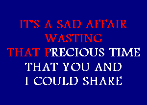 .'RECIOUS TIME
THAT YOU AND
I COULD SHARE

g