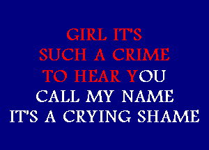 OU
CALL MY NAME
IT'S A CRYING SHAME