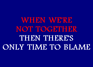 THEN THERE'S
ONLY TIME TO BLAME