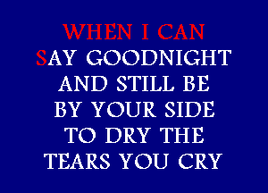 AY GOODNIGHT
AND STILL BE
BY YOUR SIDE

TO DRY THE

TEARS YOU CRY l