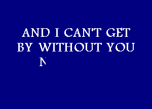 AND I CAN'T GET
BY WITHOUT YOU
B