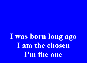 I was born long ago
I am the chosen
I'm the one