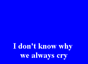 I don't know why
we always cry
