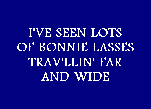 I'VE SEEN LOTS
OF BONNIE LASSES
TRAV'LLIN' FAR
AND WIDE