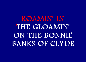 THE GLOAMIN'
ON THE BONNIE
BANKS OF CLYDE