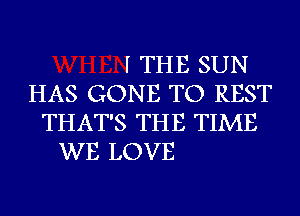 I THE SUN
HAS GONE TO REST
THAT'S THE TIME
WE LOVE