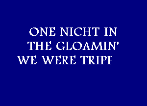 ONE NICHT IN
THE GLOAMIN'
WE WERE TRIPP