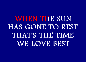 lE SUN
HAS GONE TO REST
THAT'S THE TIME
WE LOVE BEST