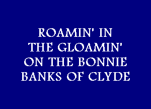 ROAMIN' IN
THE GLOAMIN'
ON THE BONNIE
BANKS OF CLYDE