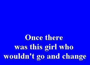 Once there
was this girl who
wouldn't go and change