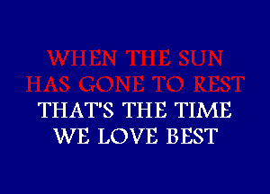 THAT'S THE TIME
WE LOVE BEST