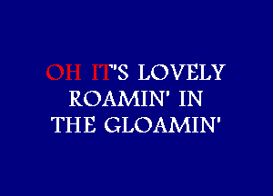 S LOVELY

ROAMIN' IN
THE GLOAMIN'