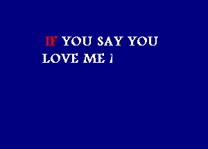 YOU SAY YOU
LOVE ME 1