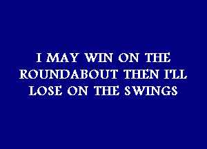 I MAY WIN ON THE
ROUNDABOUT THEN I'LL
LOSE ON THE SWINGS