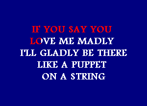 WE ME MADLY
I'LL GLADLY BE THERE
LIKE A PUPPET
ON A STRING