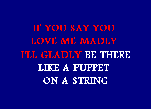 BE THERE

LIKE A PUPPET
ON A STRING