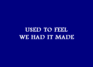 USED TO FEEL

WE HAD IT MADE