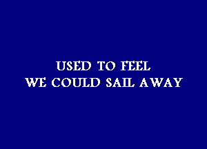 USED TO FEEL

WE COULD SAIL AWAY