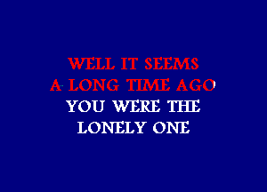 YOU WERE THE
LONELY ONE