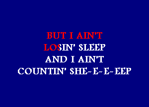 SIN' SLEEP
AND I AIN'T
COUNTIN' SHE E- E- EEP