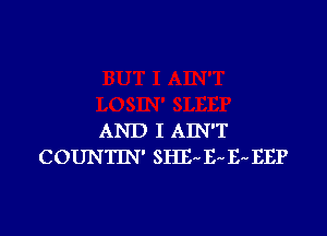 AND I AIN'T
COUNTIN' SHE E- E- EEP