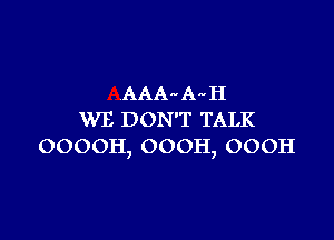 AAlb A'aH
WE DON'T TALK

OOOOH, 000H, OOOH