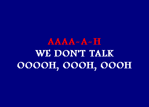 WE DON'T TALK

OOOOH, 000H, OOOH