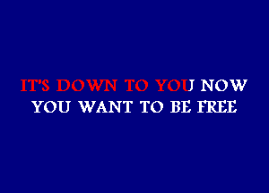 I NOW

YOU WANT TO BE FREE